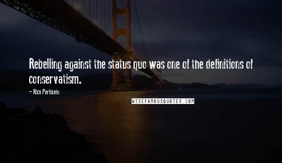 Rick Perlstein Quotes: Rebelling against the status quo was one of the definitions of conservatism.