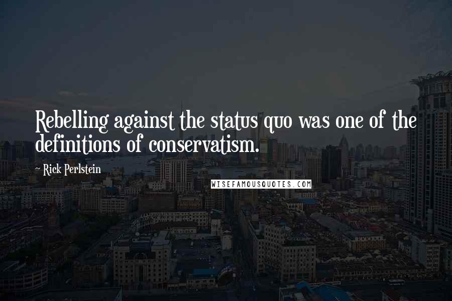 Rick Perlstein Quotes: Rebelling against the status quo was one of the definitions of conservatism.