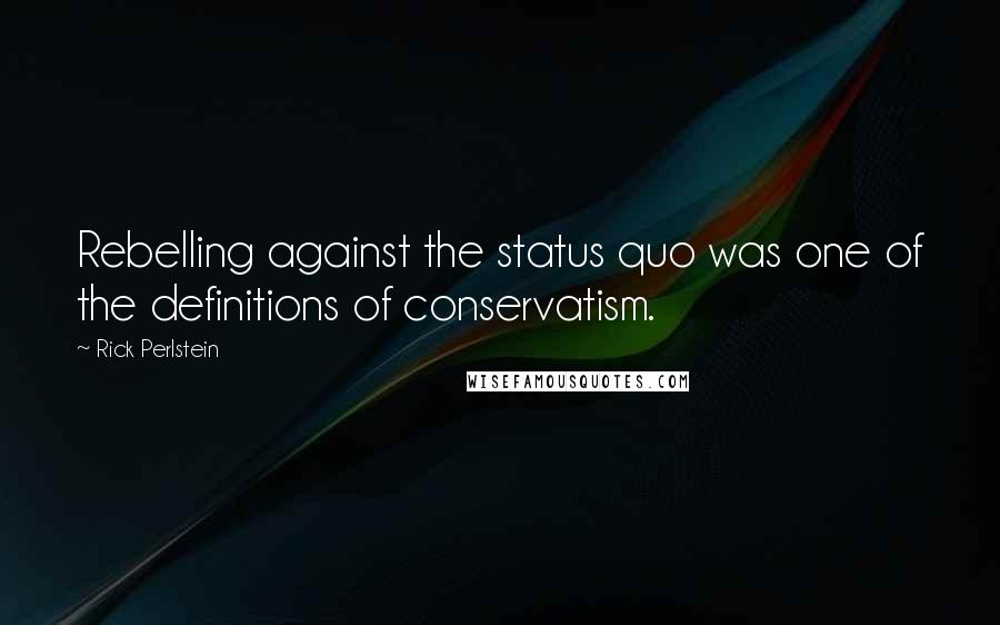 Rick Perlstein Quotes: Rebelling against the status quo was one of the definitions of conservatism.