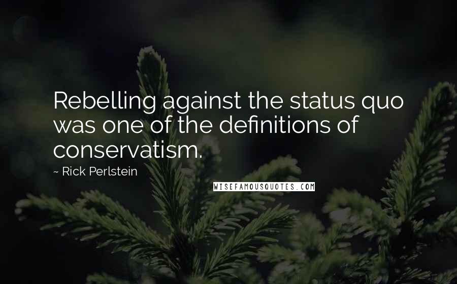 Rick Perlstein Quotes: Rebelling against the status quo was one of the definitions of conservatism.