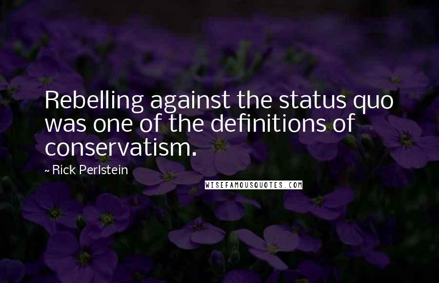 Rick Perlstein Quotes: Rebelling against the status quo was one of the definitions of conservatism.