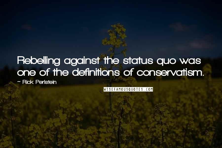 Rick Perlstein Quotes: Rebelling against the status quo was one of the definitions of conservatism.