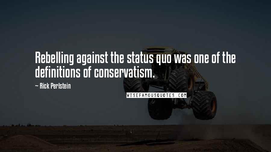 Rick Perlstein Quotes: Rebelling against the status quo was one of the definitions of conservatism.