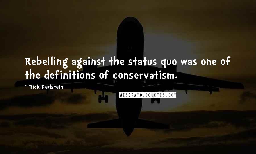 Rick Perlstein Quotes: Rebelling against the status quo was one of the definitions of conservatism.