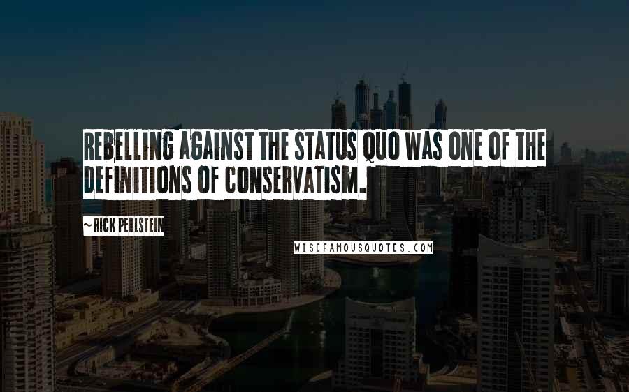 Rick Perlstein Quotes: Rebelling against the status quo was one of the definitions of conservatism.