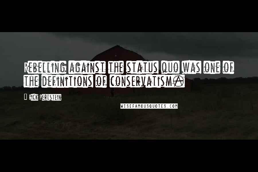 Rick Perlstein Quotes: Rebelling against the status quo was one of the definitions of conservatism.