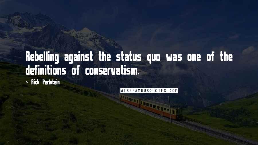 Rick Perlstein Quotes: Rebelling against the status quo was one of the definitions of conservatism.