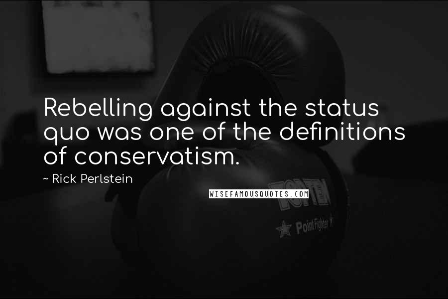 Rick Perlstein Quotes: Rebelling against the status quo was one of the definitions of conservatism.