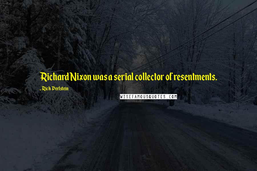 Rick Perlstein Quotes: Richard Nixon was a serial collector of resentments.