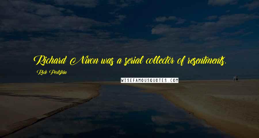 Rick Perlstein Quotes: Richard Nixon was a serial collector of resentments.