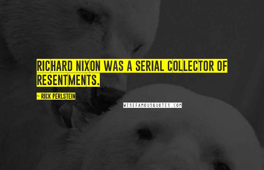 Rick Perlstein Quotes: Richard Nixon was a serial collector of resentments.