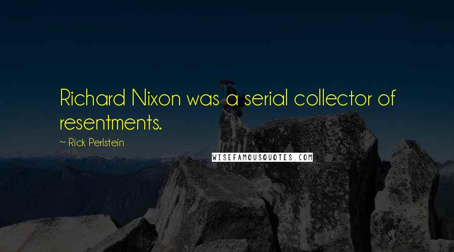 Rick Perlstein Quotes: Richard Nixon was a serial collector of resentments.