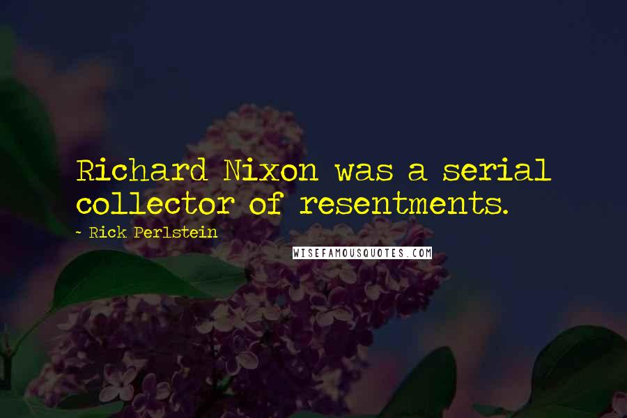 Rick Perlstein Quotes: Richard Nixon was a serial collector of resentments.