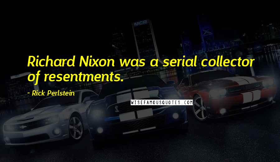 Rick Perlstein Quotes: Richard Nixon was a serial collector of resentments.