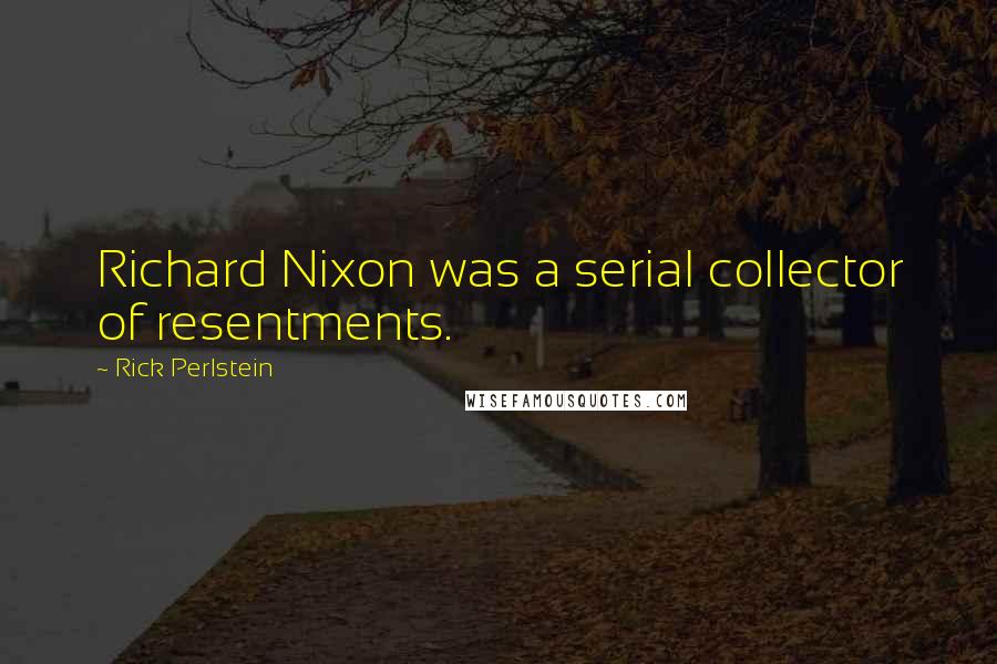 Rick Perlstein Quotes: Richard Nixon was a serial collector of resentments.