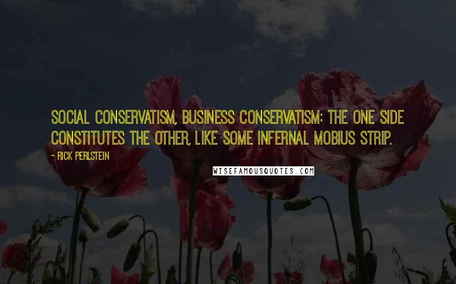 Rick Perlstein Quotes: Social conservatism, business conservatism: the one side constitutes the other, like some infernal Mobius strip.