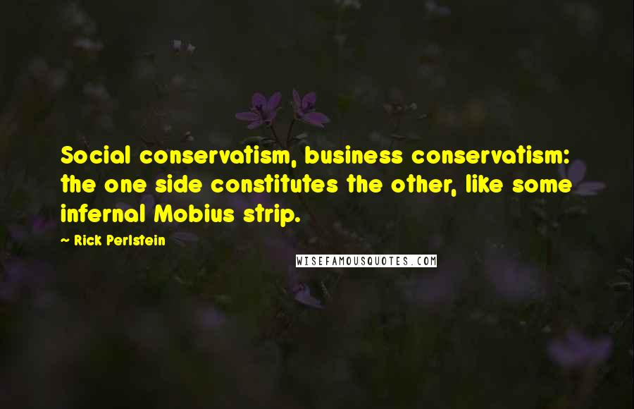 Rick Perlstein Quotes: Social conservatism, business conservatism: the one side constitutes the other, like some infernal Mobius strip.