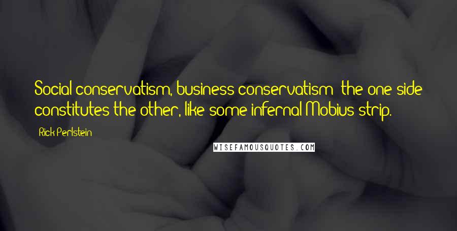 Rick Perlstein Quotes: Social conservatism, business conservatism: the one side constitutes the other, like some infernal Mobius strip.