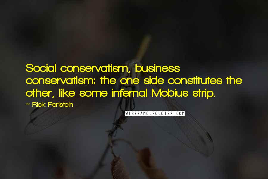 Rick Perlstein Quotes: Social conservatism, business conservatism: the one side constitutes the other, like some infernal Mobius strip.