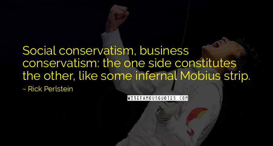 Rick Perlstein Quotes: Social conservatism, business conservatism: the one side constitutes the other, like some infernal Mobius strip.