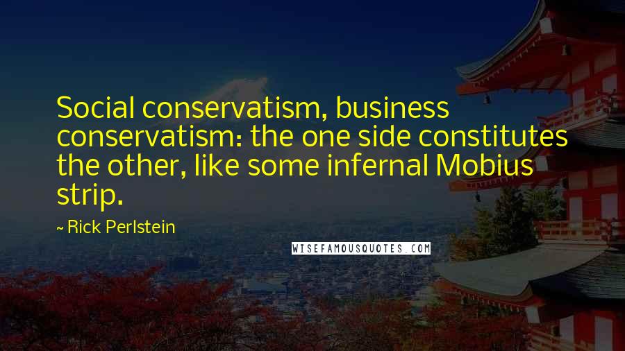 Rick Perlstein Quotes: Social conservatism, business conservatism: the one side constitutes the other, like some infernal Mobius strip.