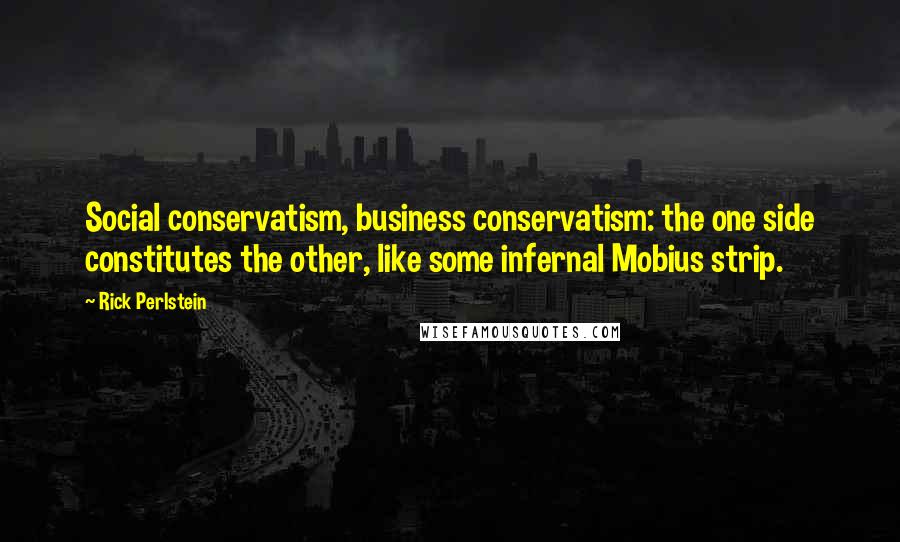 Rick Perlstein Quotes: Social conservatism, business conservatism: the one side constitutes the other, like some infernal Mobius strip.