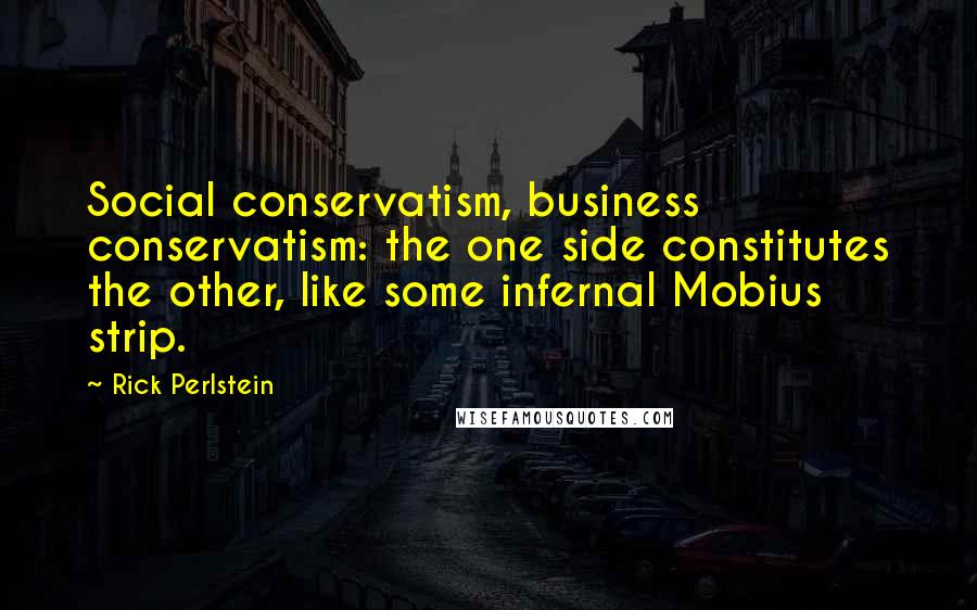 Rick Perlstein Quotes: Social conservatism, business conservatism: the one side constitutes the other, like some infernal Mobius strip.
