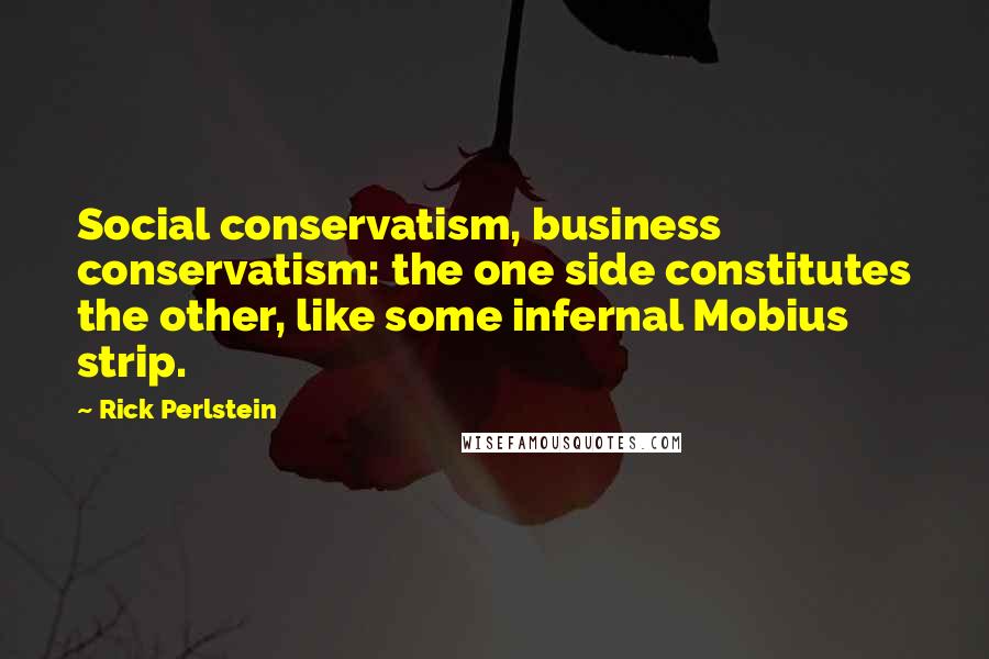 Rick Perlstein Quotes: Social conservatism, business conservatism: the one side constitutes the other, like some infernal Mobius strip.