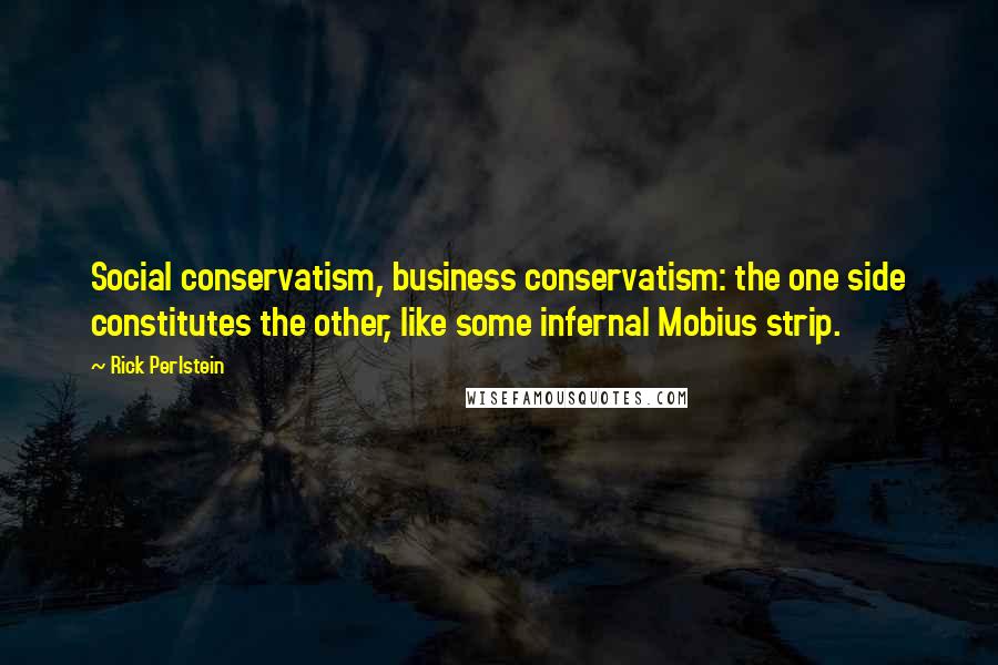 Rick Perlstein Quotes: Social conservatism, business conservatism: the one side constitutes the other, like some infernal Mobius strip.