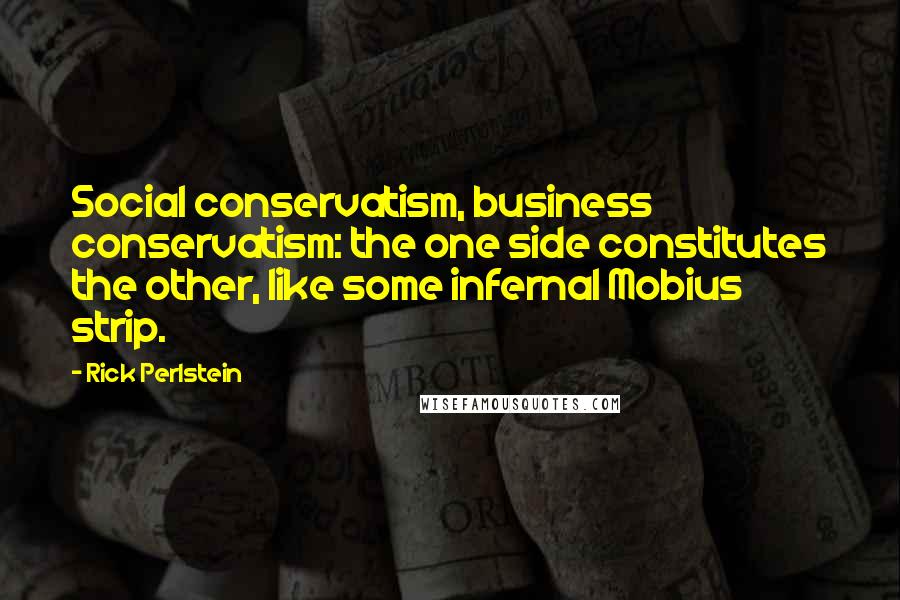 Rick Perlstein Quotes: Social conservatism, business conservatism: the one side constitutes the other, like some infernal Mobius strip.