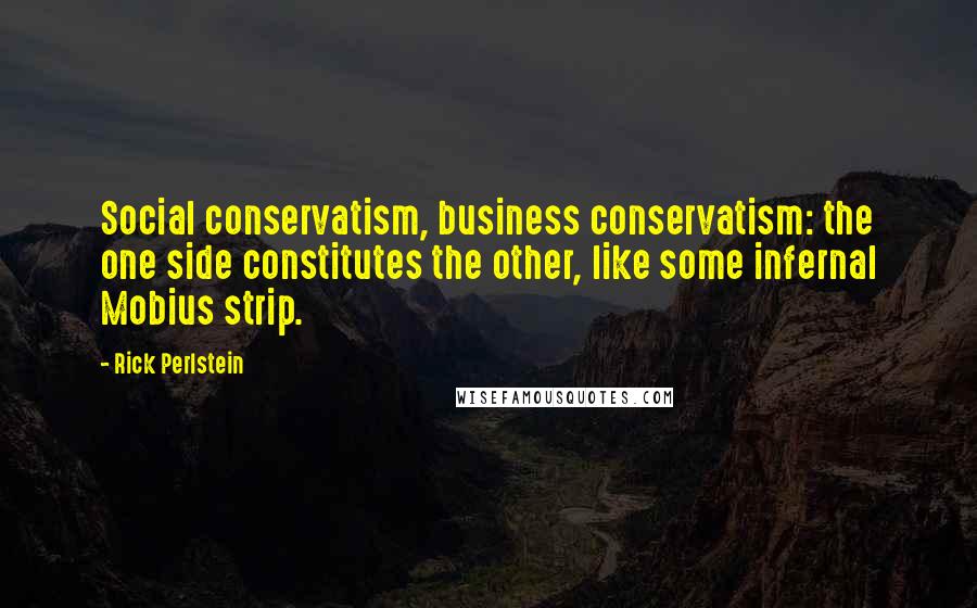 Rick Perlstein Quotes: Social conservatism, business conservatism: the one side constitutes the other, like some infernal Mobius strip.