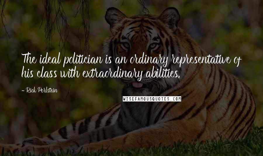 Rick Perlstein Quotes: The ideal politician is an ordinary representative of his class with extraordinary abilities.