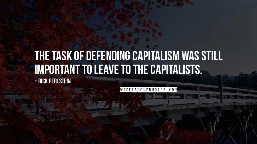 Rick Perlstein Quotes: The task of defending capitalism was still important to leave to the capitalists.
