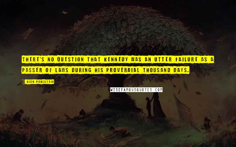 Rick Perlstein Quotes: There's no question that Kennedy was an utter failure as a passer of laws during his proverbial thousand days.