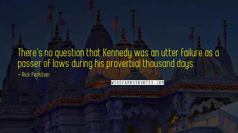 Rick Perlstein Quotes: There's no question that Kennedy was an utter failure as a passer of laws during his proverbial thousand days.