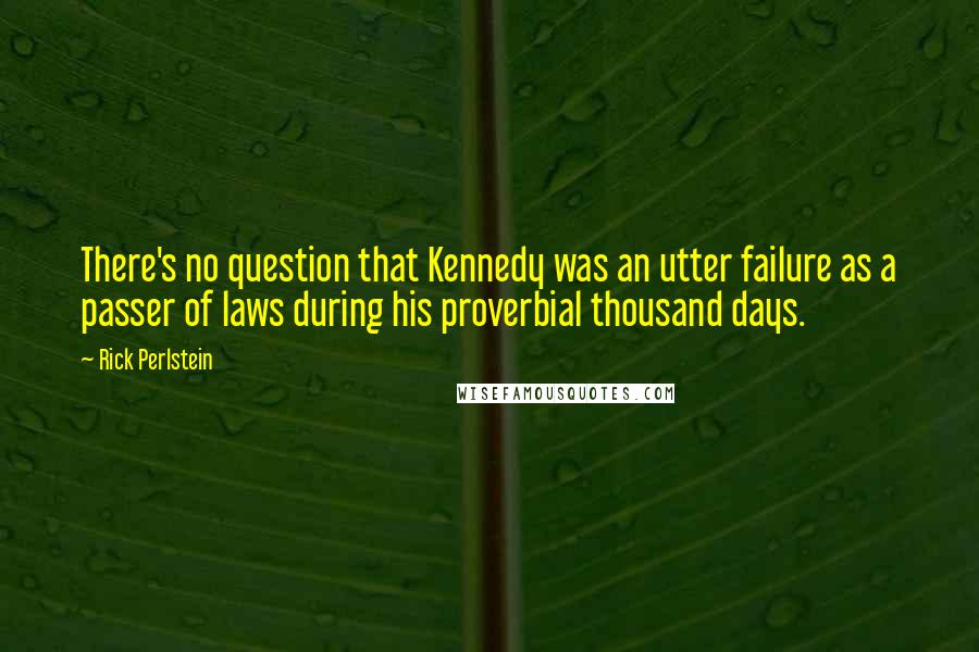 Rick Perlstein Quotes: There's no question that Kennedy was an utter failure as a passer of laws during his proverbial thousand days.