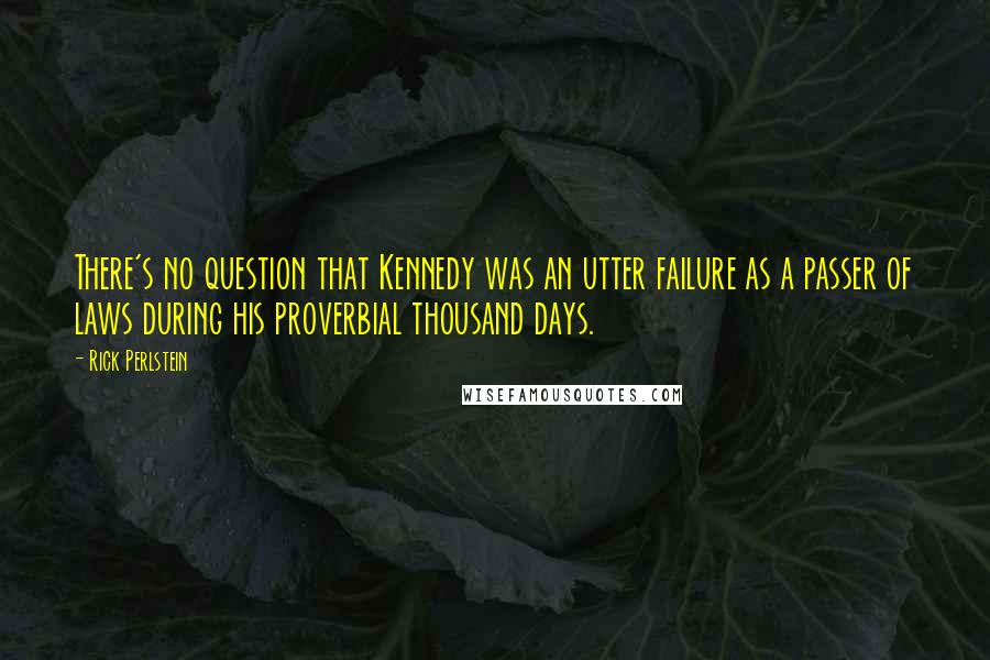 Rick Perlstein Quotes: There's no question that Kennedy was an utter failure as a passer of laws during his proverbial thousand days.