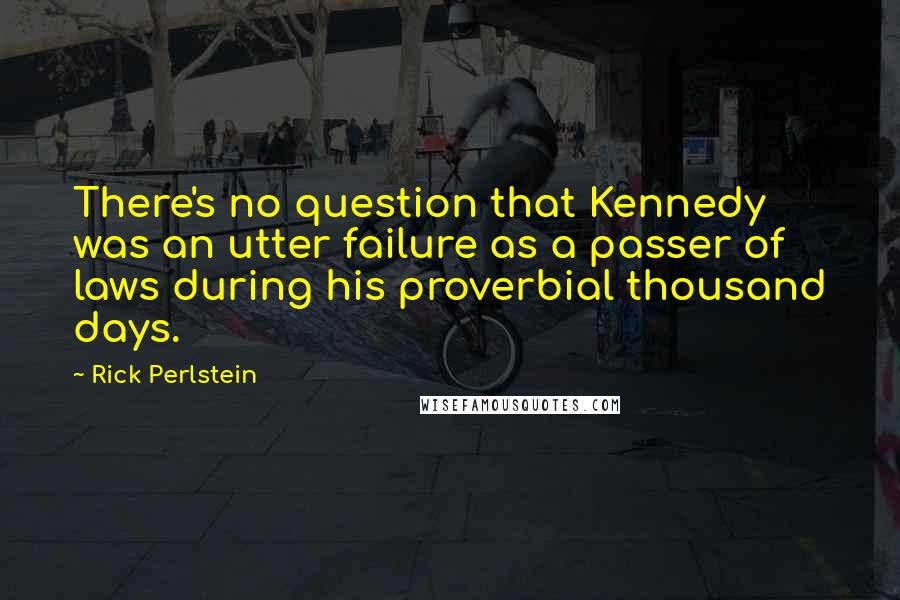 Rick Perlstein Quotes: There's no question that Kennedy was an utter failure as a passer of laws during his proverbial thousand days.