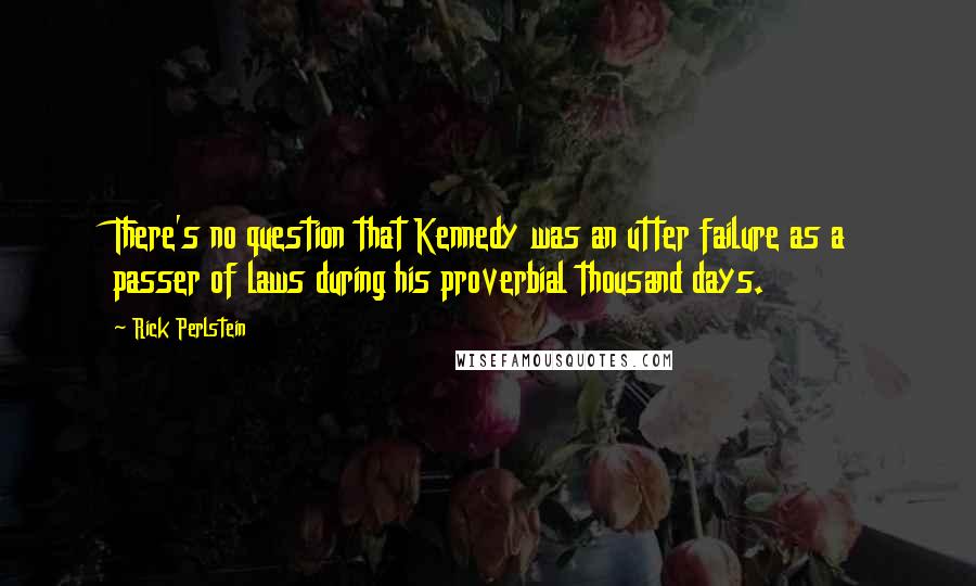 Rick Perlstein Quotes: There's no question that Kennedy was an utter failure as a passer of laws during his proverbial thousand days.