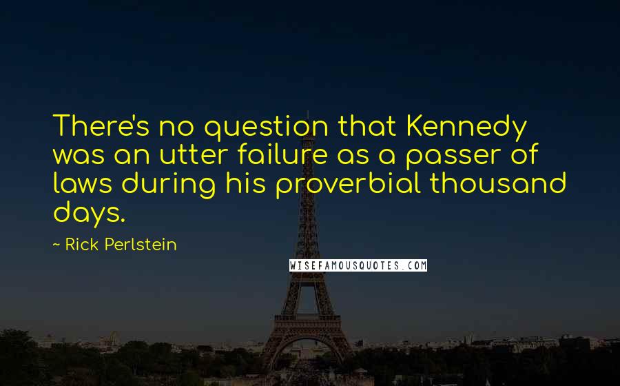 Rick Perlstein Quotes: There's no question that Kennedy was an utter failure as a passer of laws during his proverbial thousand days.