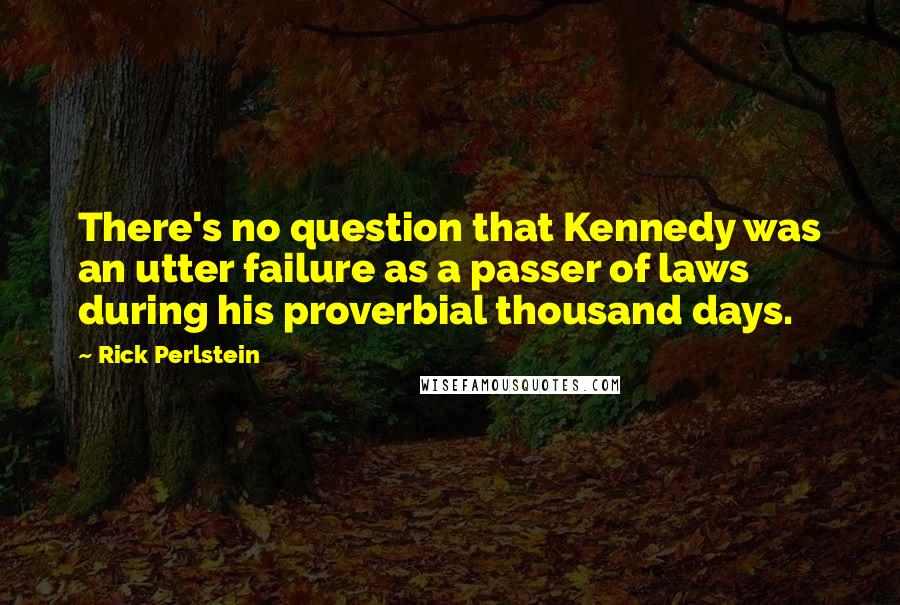 Rick Perlstein Quotes: There's no question that Kennedy was an utter failure as a passer of laws during his proverbial thousand days.