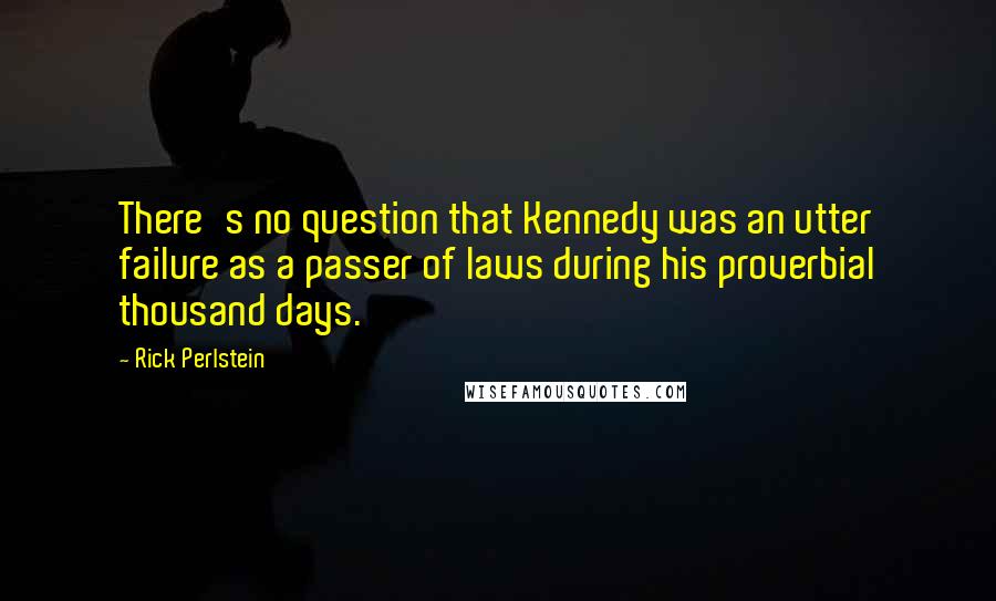 Rick Perlstein Quotes: There's no question that Kennedy was an utter failure as a passer of laws during his proverbial thousand days.