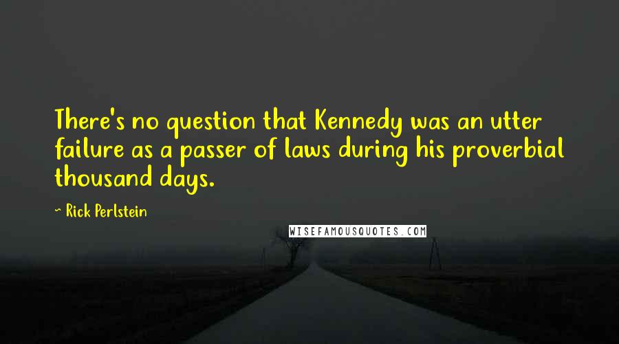 Rick Perlstein Quotes: There's no question that Kennedy was an utter failure as a passer of laws during his proverbial thousand days.