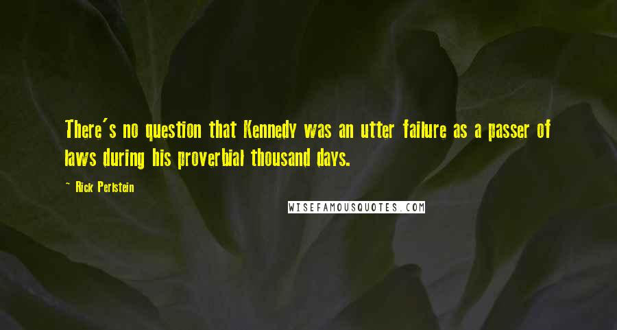 Rick Perlstein Quotes: There's no question that Kennedy was an utter failure as a passer of laws during his proverbial thousand days.
