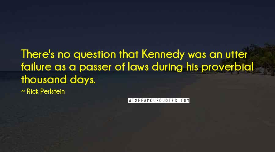 Rick Perlstein Quotes: There's no question that Kennedy was an utter failure as a passer of laws during his proverbial thousand days.