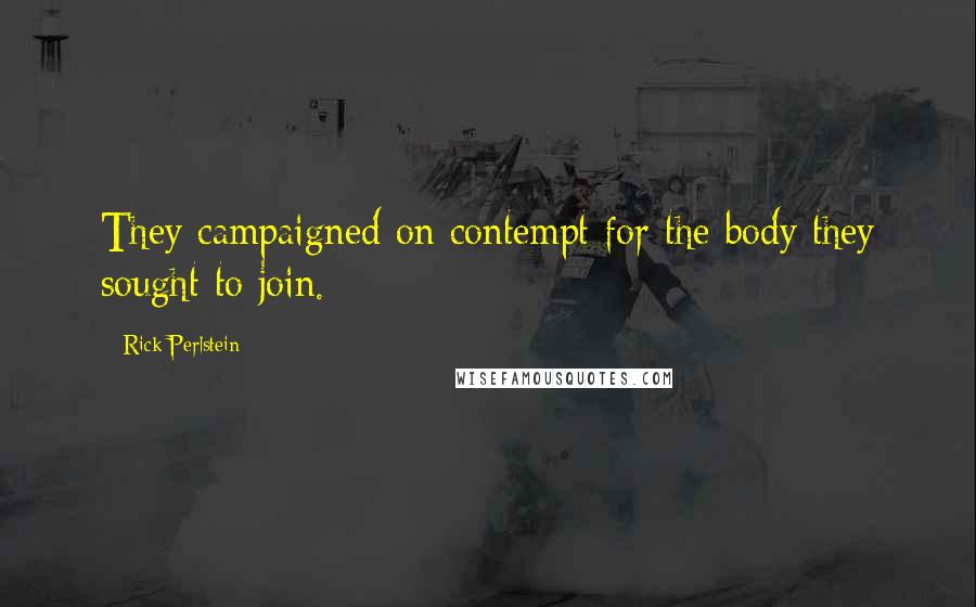 Rick Perlstein Quotes: They campaigned on contempt for the body they sought to join.