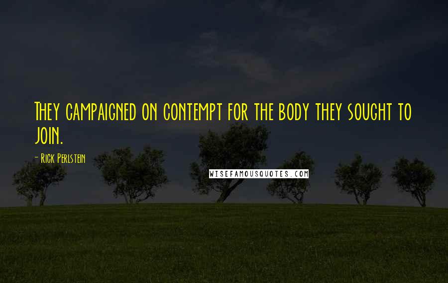 Rick Perlstein Quotes: They campaigned on contempt for the body they sought to join.