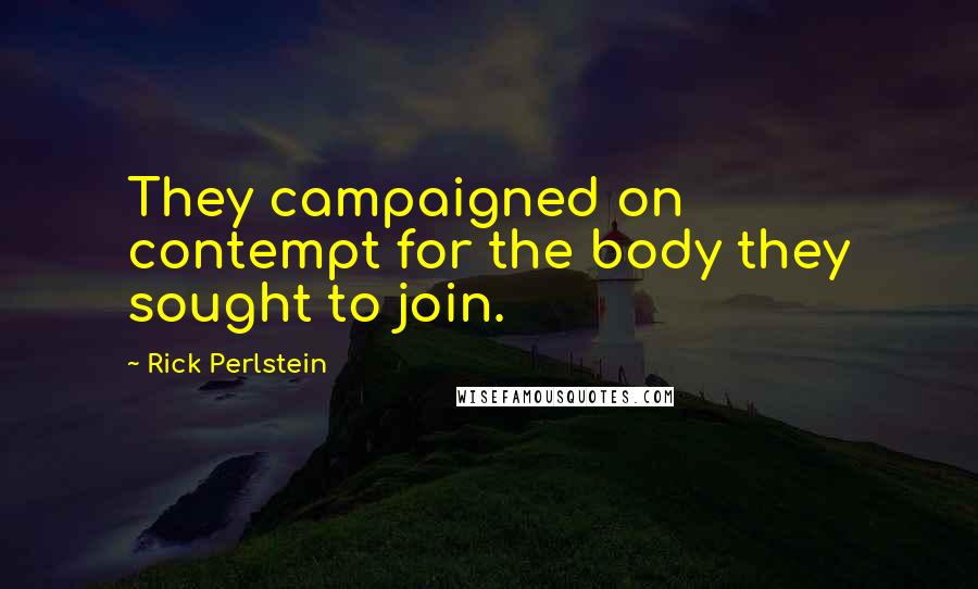 Rick Perlstein Quotes: They campaigned on contempt for the body they sought to join.