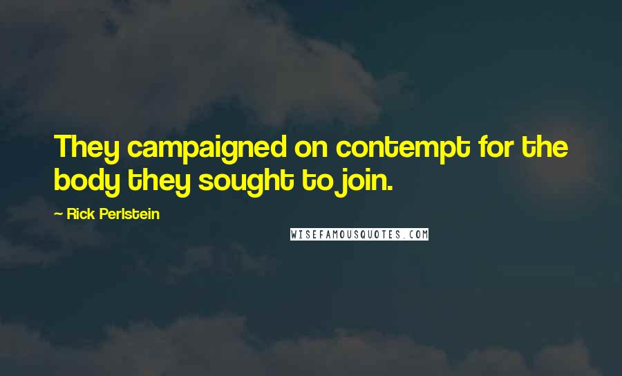Rick Perlstein Quotes: They campaigned on contempt for the body they sought to join.