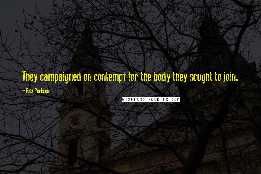 Rick Perlstein Quotes: They campaigned on contempt for the body they sought to join.